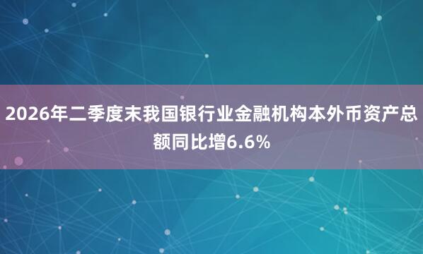 2026年二季度末我国银行业金融机构本外币资产总额同比增6.6%