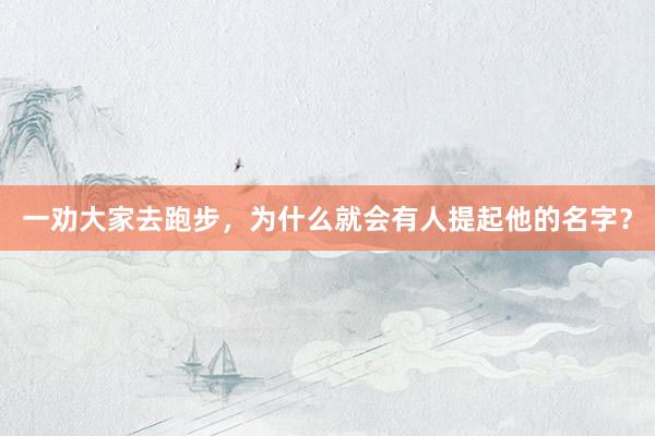 一劝大家去跑步，为什么就会有人提起他的名字？