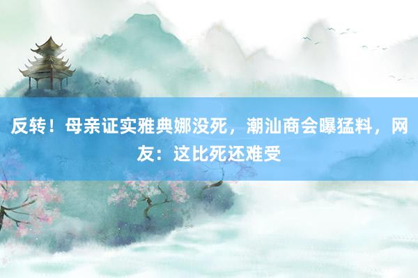 反转！母亲证实雅典娜没死，潮汕商会曝猛料，网友：这比死还难受