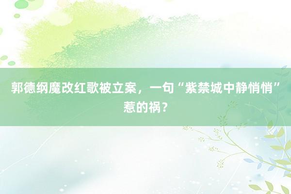 郭德纲魔改红歌被立案，一句“紫禁城中静悄悄”惹的祸？