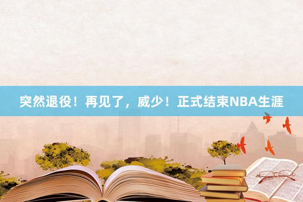 突然退役！再见了，威少！正式结束NBA生涯