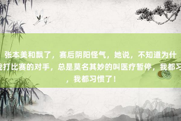 张本美和飘了，赛后阴阳怪气，她说，不知道为什么和我打比赛的对手，总是莫名其妙的叫医疗暂停，我都习惯了！