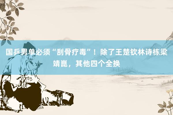 国乒男单必须“刮骨疗毒”！除了王楚钦林诗栋梁靖崑，其他四个全换