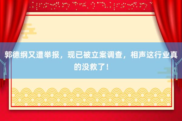 郭德纲又遭举报，现已被立案调查，相声这行业真的没救了！