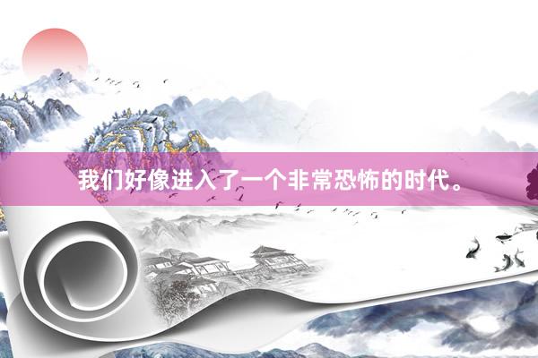 我们好像进入了一个非常恐怖的时代。