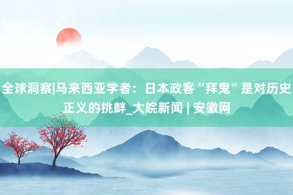 全球洞察|马来西亚学者：日本政客“拜鬼”是对历史正义的挑衅_大皖新闻 | 安徽网