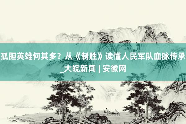 孤胆英雄何其多？从《制胜》读懂人民军队血脉传承_大皖新闻 | 安徽网
