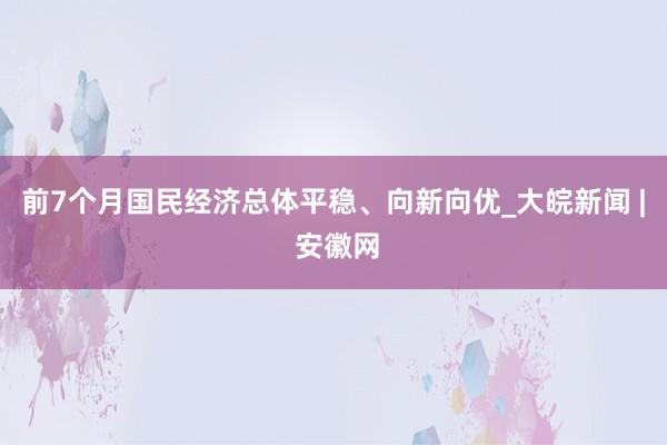 前7个月国民经济总体平稳、向新向优_大皖新闻 | 安徽网