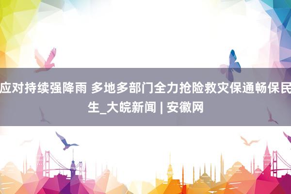 应对持续强降雨 多地多部门全力抢险救灾保通畅保民生_大皖新闻 | 安徽网