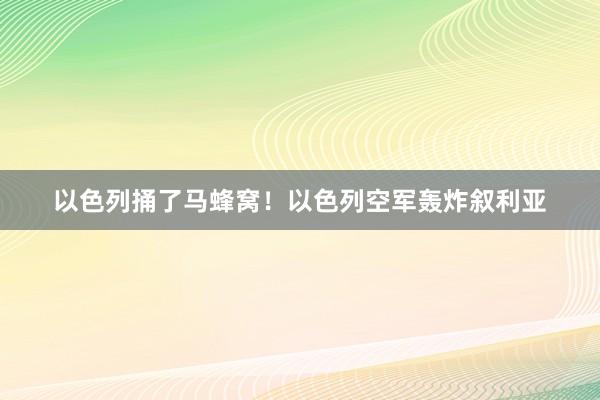 以色列捅了马蜂窝！以色列空军轰炸叙利亚