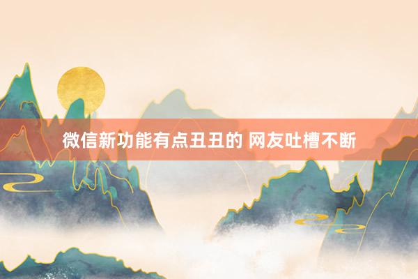 微信新功能有点丑丑的 网友吐槽不断