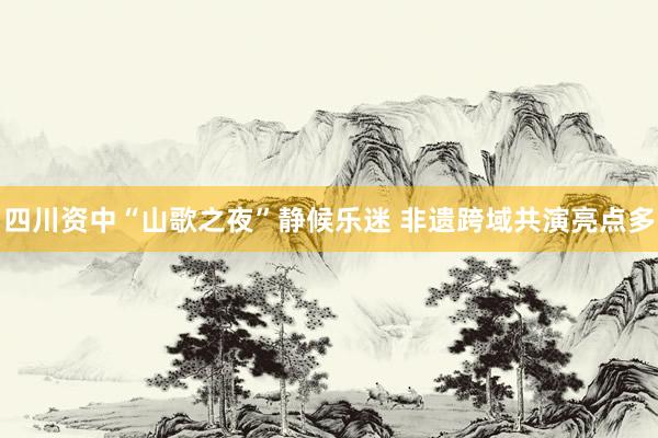 四川资中“山歌之夜”静候乐迷 非遗跨域共演亮点多