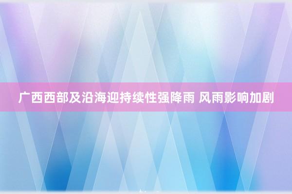 广西西部及沿海迎持续性强降雨 风雨影响加剧