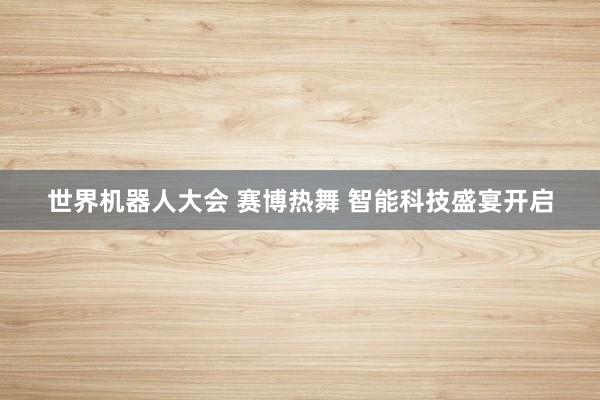 世界机器人大会 赛博热舞 智能科技盛宴开启