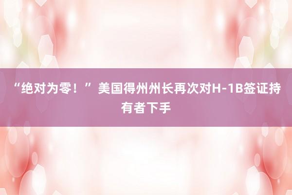 “绝对为零！” 美国得州州长再次对H-1B签证持有者下手