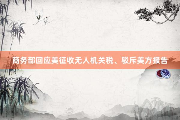 商务部回应美征收无人机关税、驳斥美方报告