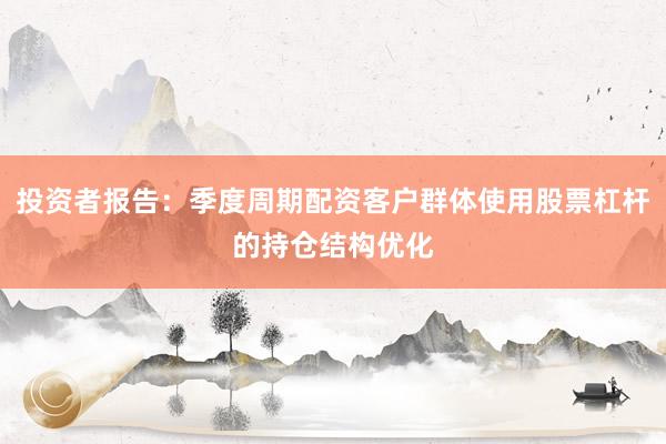 投资者报告：季度周期配资客户群体使用股票杠杆的持仓结构优化