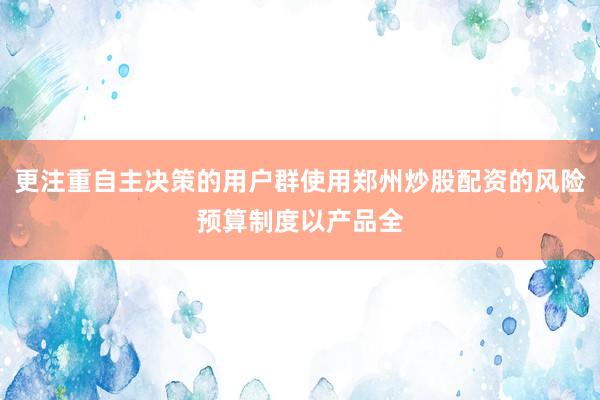 更注重自主决策的用户群使用郑州炒股配资的风险预算制度以产品全