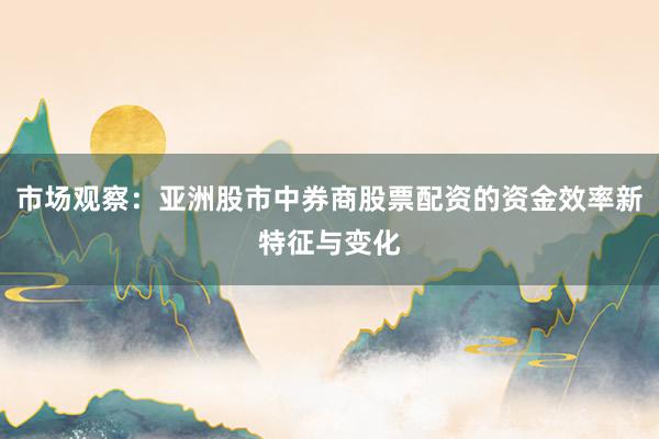 市场观察：亚洲股市中券商股票配资的资金效率新特征与变化