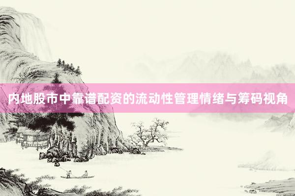 内地股市中靠谱配资的流动性管理情绪与筹码视角