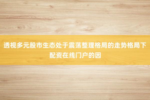 透视多元股市生态处于震荡整理格局的走势格局下配资在线门户的因