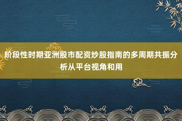 阶段性时期亚洲股市配资炒股指南的多周期共振分析从平台视角和用
