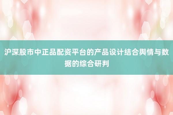 沪深股市中正品配资平台的产品设计结合舆情与数据的综合研判