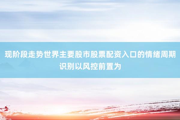 现阶段走势世界主要股市股票配资入口的情绪周期识别以风控前置为