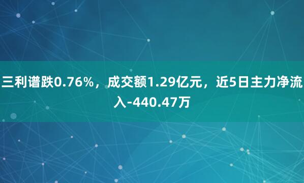 三利谱跌0.76%，成交额1.29亿元，近5日主力净流入-440.47万