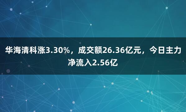 华海清科涨3.30%，成交额26.36亿元，今日主力净流入2.56亿