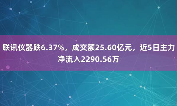 联讯仪器跌6.37%，成交额25.60亿元，近5日主力净流入2290.56万