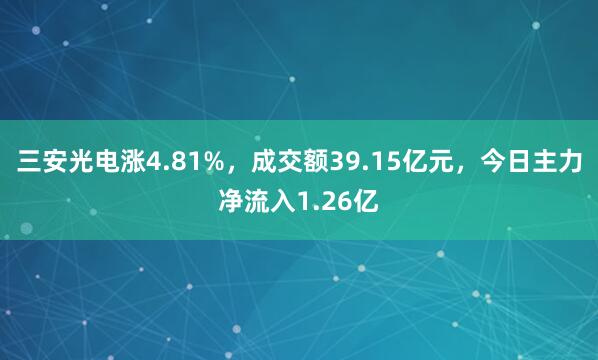 三安光电涨4.81%，成交额39.15亿元，今日主力净流入1.26亿