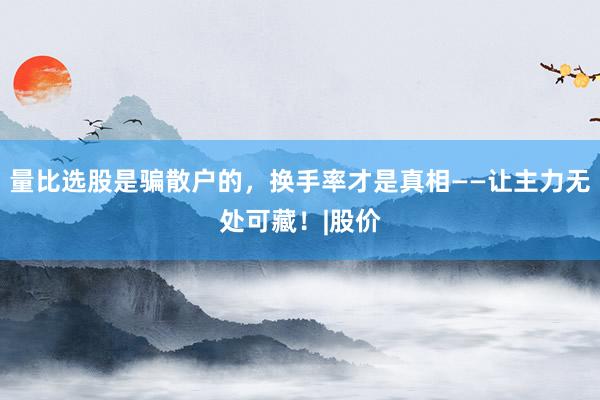 量比选股是骗散户的，换手率才是真相——让主力无处可藏！|股价