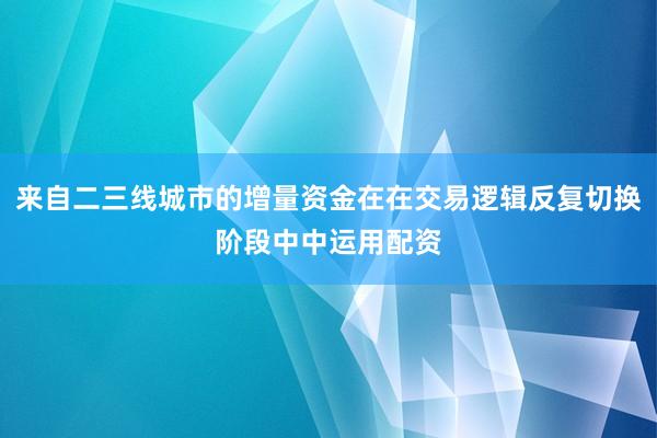 来自二三线城市的增量资金在在交易逻辑反复切换阶段中中运用配资