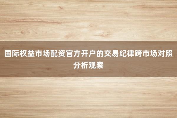 国际权益市场配资官方开户的交易纪律跨市场对照分析观察