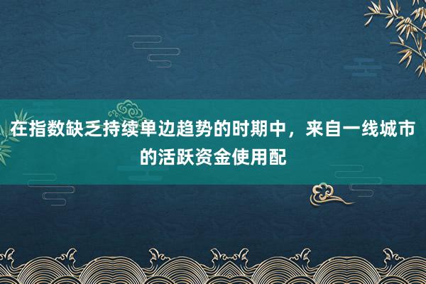 在指数缺乏持续单边趋势的时期中，来自一线城市的活跃资金使用配