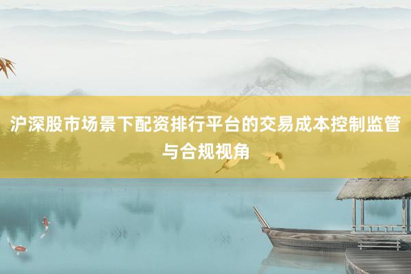 沪深股市场景下配资排行平台的交易成本控制监管与合规视角