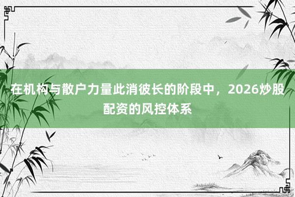 在机构与散户力量此消彼长的阶段中，2026炒股配资的风控体系