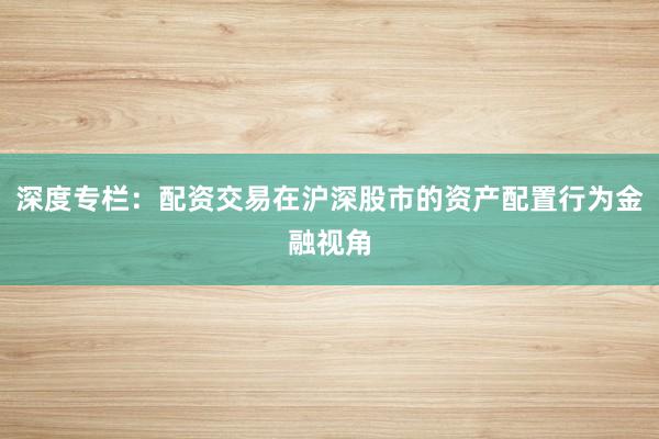 深度专栏：配资交易在沪深股市的资产配置行为金融视角