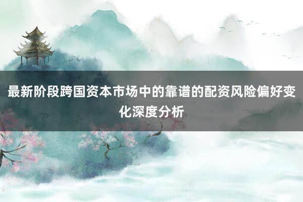 最新阶段跨国资本市场中的靠谱的配资风险偏好变化深度分析