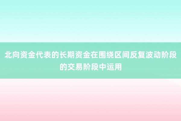 北向资金代表的长期资金在围绕区间反复波动阶段的交易阶段中运用