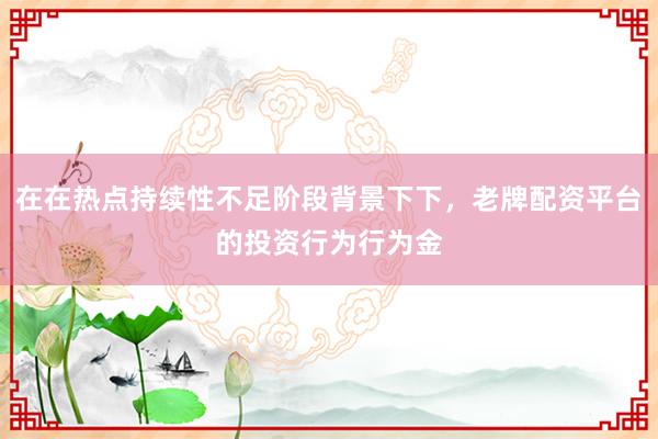 在在热点持续性不足阶段背景下下，老牌配资平台的投资行为行为金