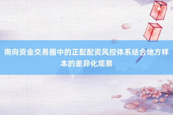 南向资金交易圈中的正配配资风控体系结合地方样本的差异化观察