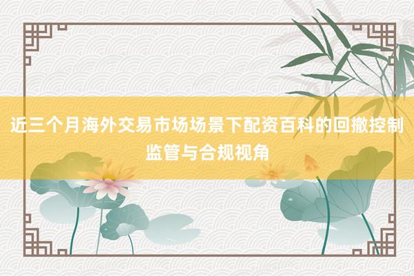 近三个月海外交易市场场景下配资百科的回撤控制监管与合规视角