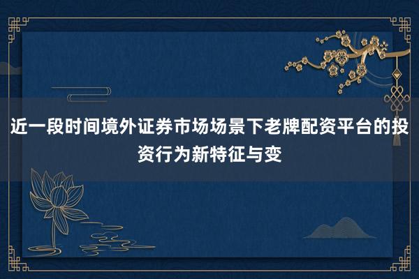 近一段时间境外证券市场场景下老牌配资平台的投资行为新特征与变