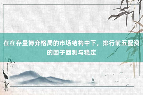 在在存量博弈格局的市场结构中下,排行前五配资的因子回测与稳定