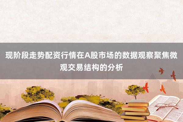 现阶段走势配资行情在A股市场的数据观察聚焦微观交易结构的分析