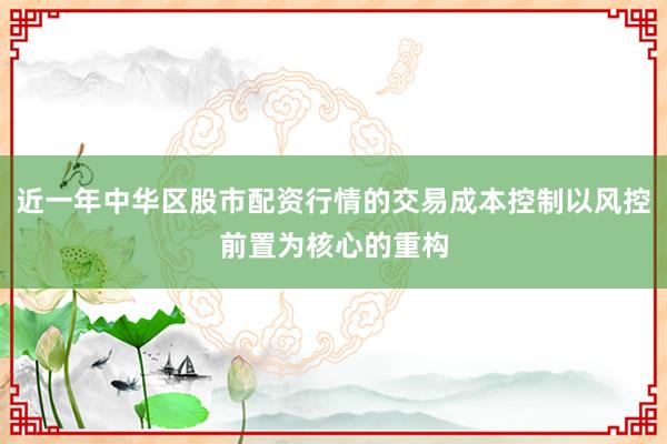 近一年中华区股市配资行情的交易成本控制以风控前置为核心的重构