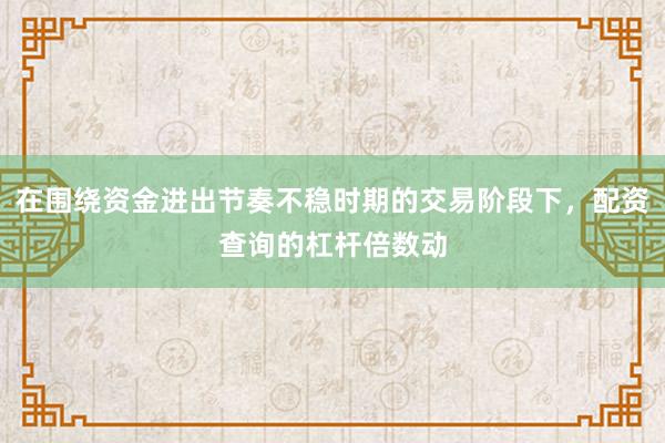 在围绕资金进出节奏不稳时期的交易阶段下，配资查询的杠杆倍数动