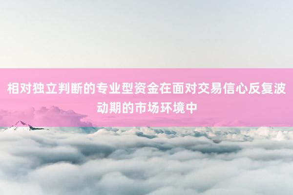 相对独立判断的专业型资金在面对交易信心反复波动期的市场环境中